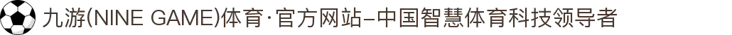 九游(NINE GAME)体育·官方网站-中国智慧体育科技领导者